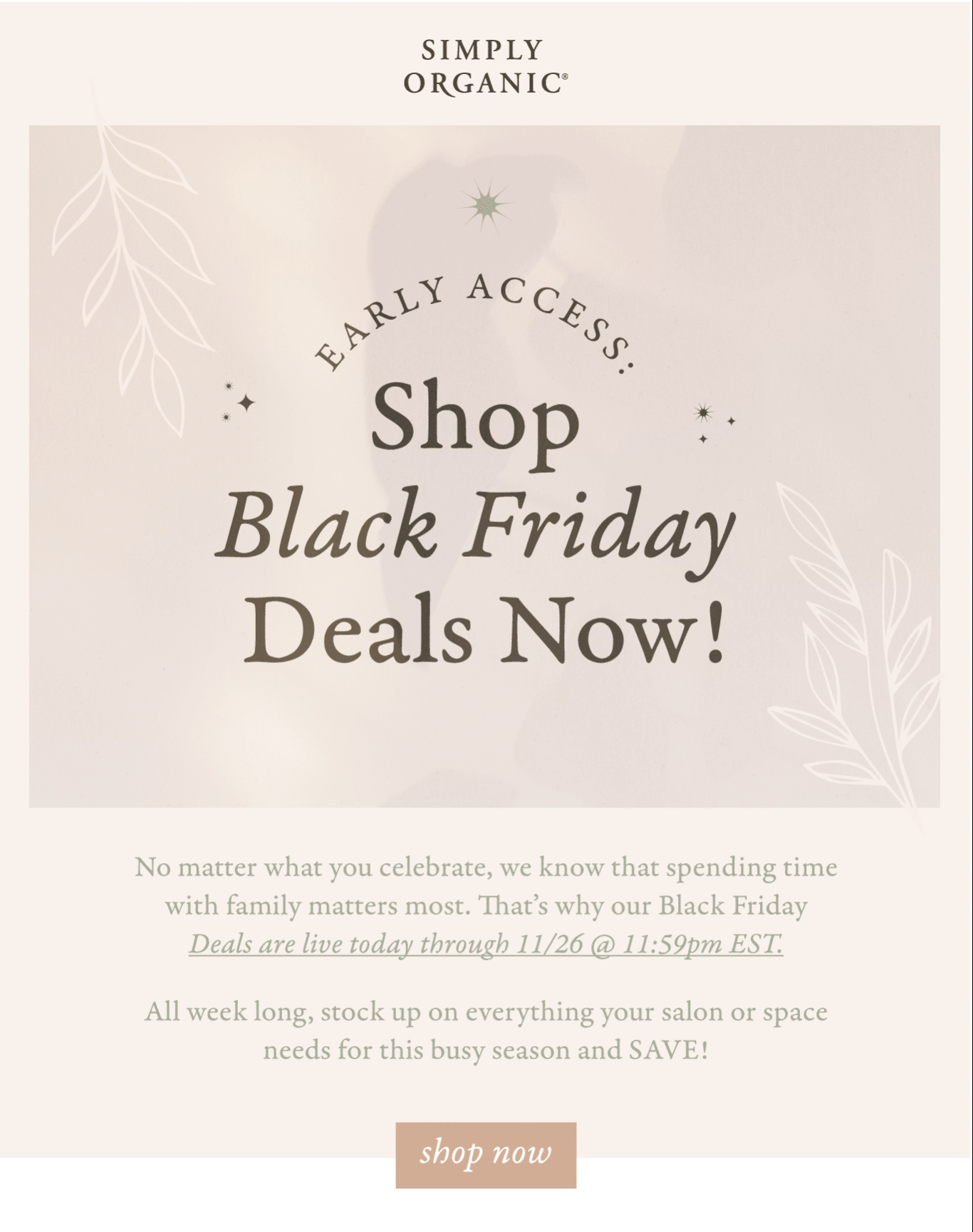 SIMPLY ORGANIC * A %"Y 2 % 3 Shop . Black Friday Deals Now! No matter what you celebrate, we know that spending time with family matters most. Thats why our Black Friday Deals are live today through 1126 @ 11:59pm EST. All week long, stock up on everything your salon or space needs for this busy season and SAVE! 